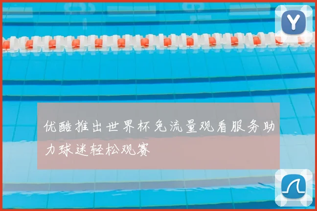 优酷推出世界杯免流量观看服务助力球迷轻松观赛
