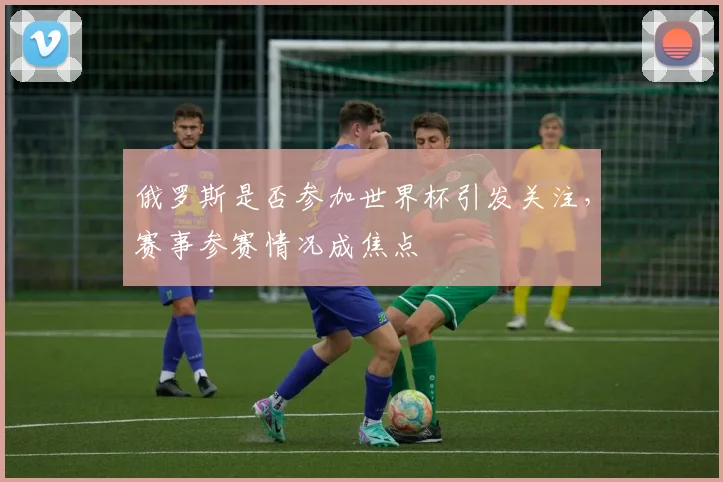 俄罗斯是否参加世界杯引发关注,赛事参赛情况成焦点