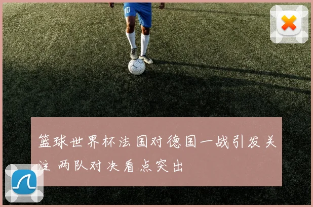 篮球世界杯法国对德国一战引发关注 两队对决看点突出