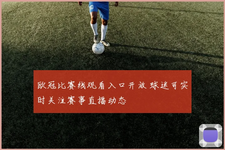 欧冠比赛线观看入口开放 球迷可实时关注赛事直播动态