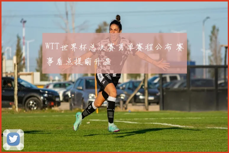 WTT世界杯总决赛男单赛程公布 赛事看点提前升温