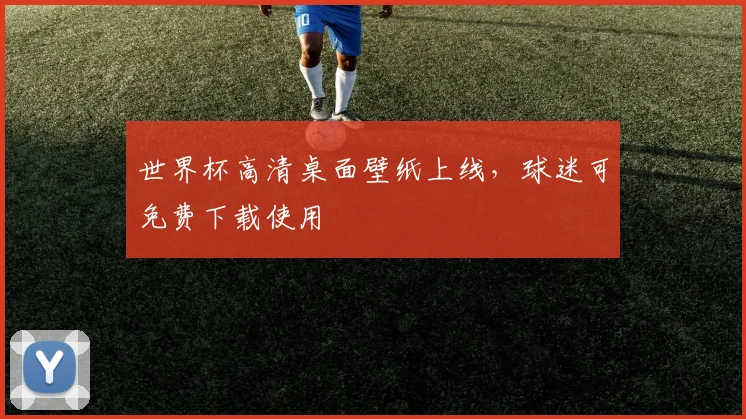 世界杯高清桌面壁纸上线，球迷可免费下载使用