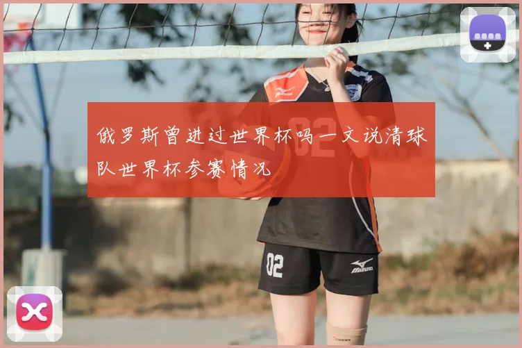 俄罗斯曾进过世界杯吗一文说清球队世界杯参赛情况