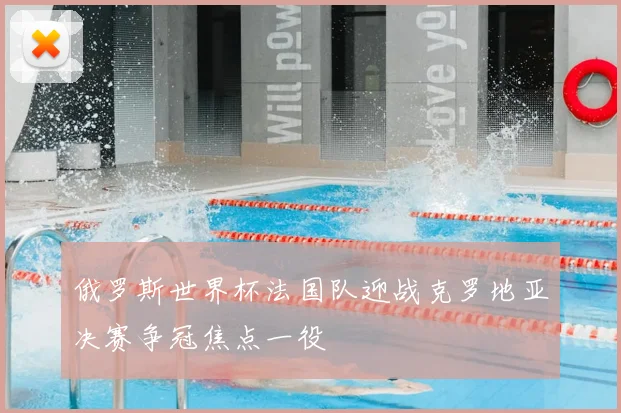 俄罗斯世界杯法国队迎战克罗地亚决赛争冠焦点一役