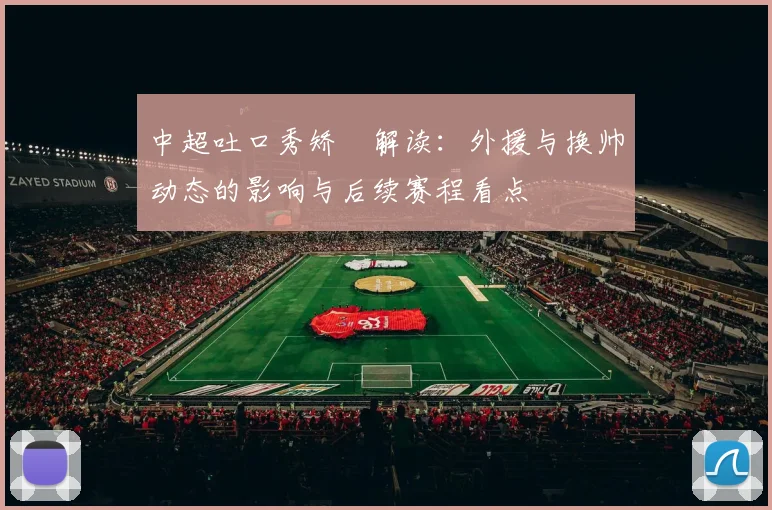 中超吐口秀矫喆解读:外援与换帅动态的影响与后续赛程看点