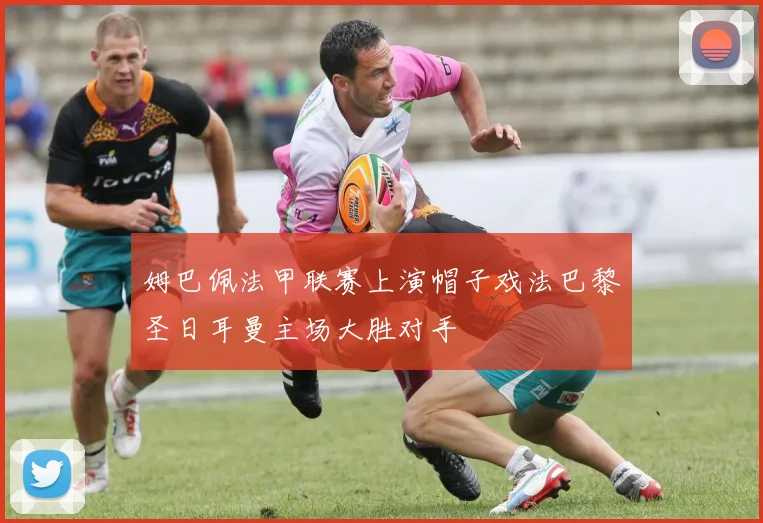 姆巴佩法甲联赛上演帽子戏法巴黎圣日耳曼主场大胜对手