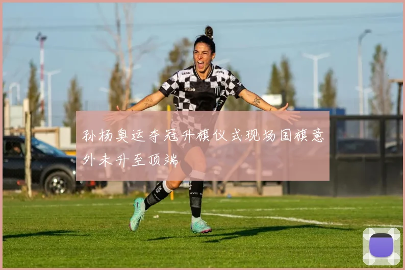 孙杨奥运夺冠升旗仪式现场国旗意外未升至顶端