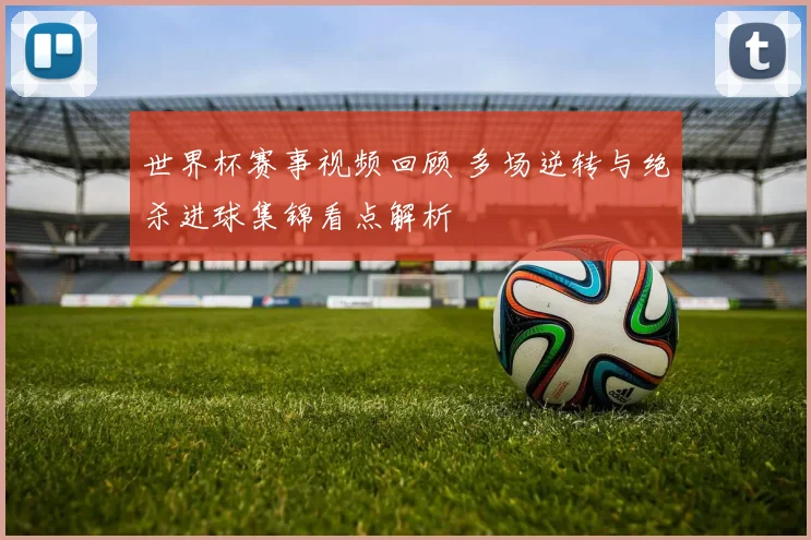 世界杯赛事视频回顾 多场逆转与绝杀进球集锦看点解析
