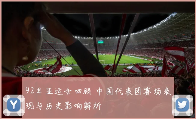 92年亚运会回顾 中国代表团赛场表现与历史影响解析