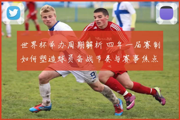 世界杯举办周期解析 四年一届赛制如何塑造球员备战节奏与赛事焦点