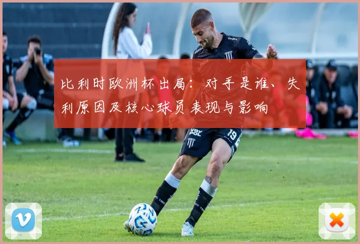 比利时欧洲杯出局：对手是谁、失利原因及核心球员表现与影响
