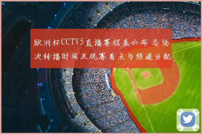 欧洲杯CCTV5直播赛程表公布 各场次转播时间及观赛看点与频道分配
