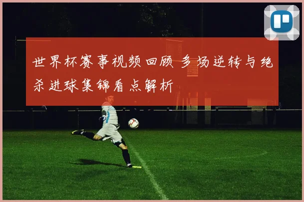 世界杯赛事视频回顾 多场逆转与绝杀进球集锦看点解析