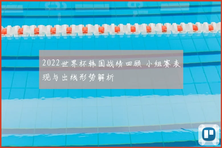 2022世界杯韩国战绩回顾 小组赛表现与出线形势解析
