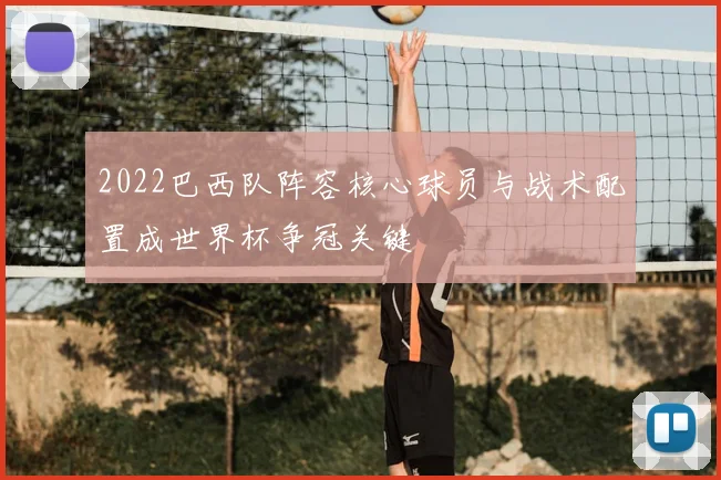 2022巴西队阵容核心球员与战术配置成世界杯争冠关键