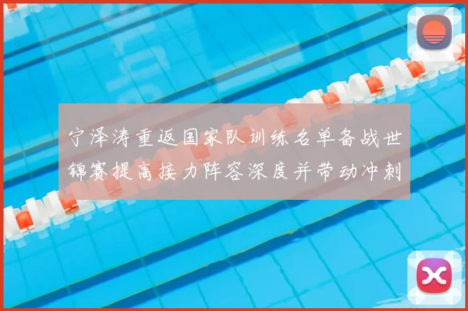 宁泽涛重返国家队训练名单备战世锦赛提高接力阵容深度并带动冲刺实力