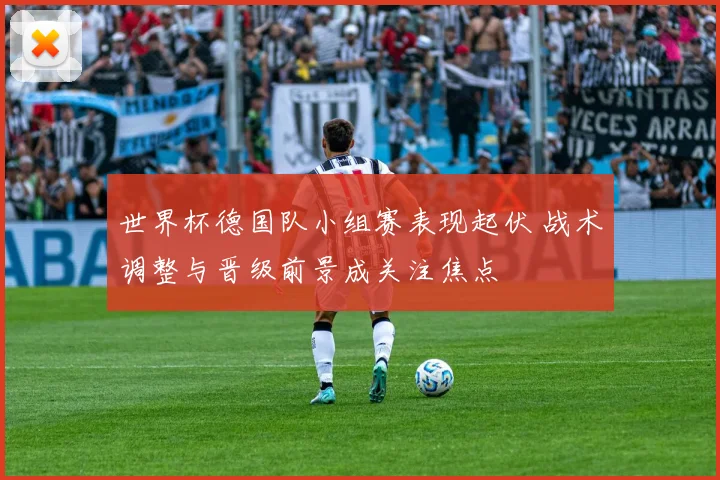 世界杯德国队小组赛表现起伏 战术调整与晋级前景成关注焦点