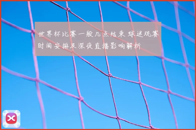 世界杯比赛一般几点结束 球迷观赛时间安排及深夜直播影响解析