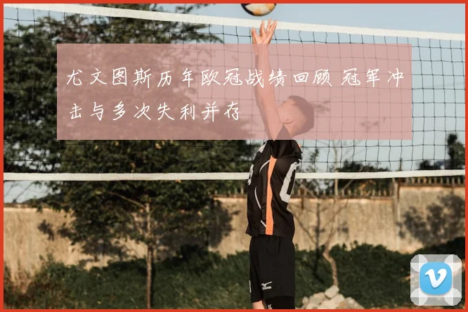 尤文图斯历年欧冠战绩回顾 冠军冲击与多次失利并存