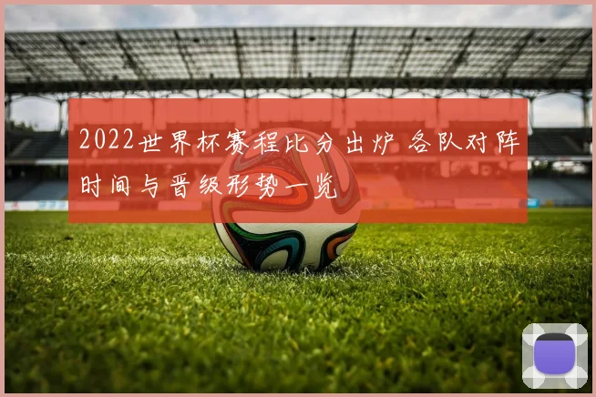 2022世界杯赛程比分出炉 各队对阵时间与晋级形势一览