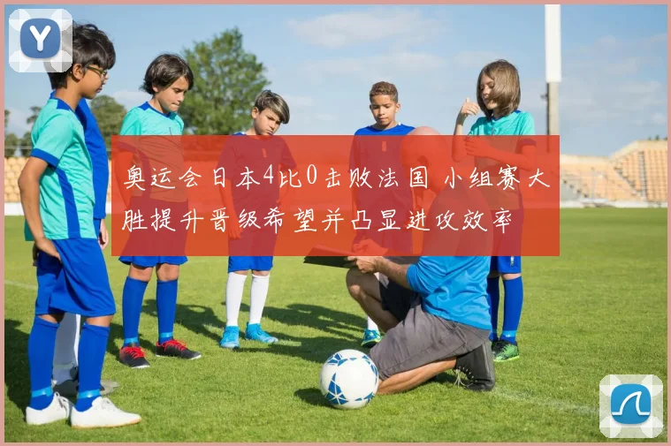 奥运会日本4比0击败法国 小组赛大胜提升晋级希望并凸显进攻效率