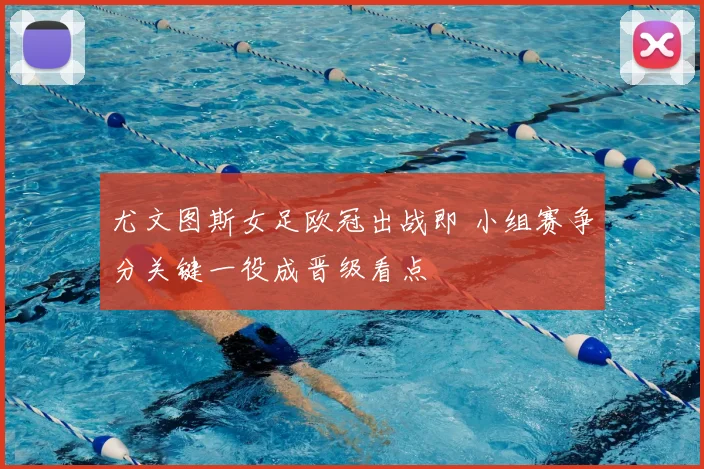 尤文图斯女足欧冠出战即 小组赛争分关键一役成晋级看点