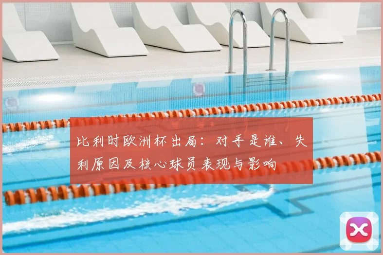 比利时欧洲杯出局：对手是谁、失利原因及核心球员表现与影响
