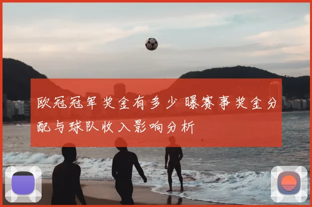 欧冠冠军奖金有多少 曝赛事奖金分配与球队收入影响分析