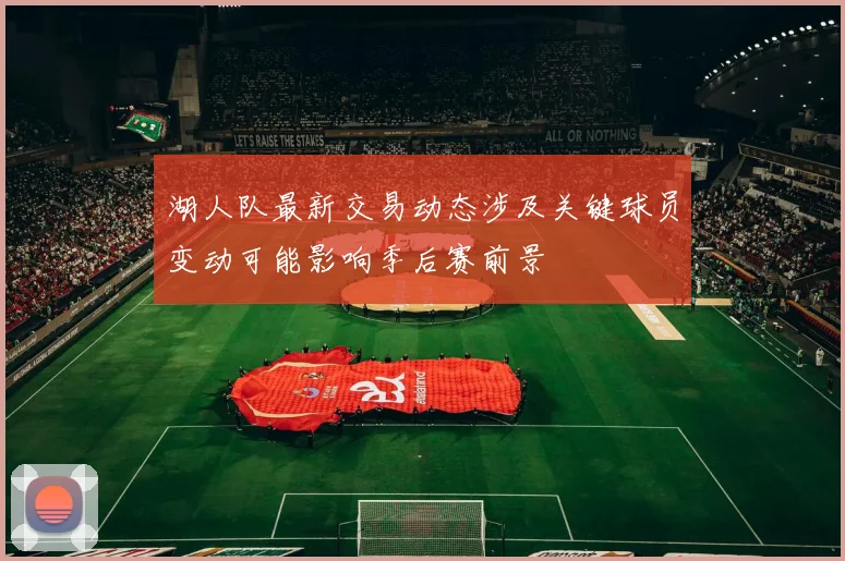 湖人队最新交易动态涉及关键球员变动可能影响季后赛前景