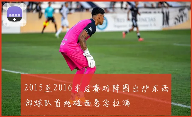 2015至2016季后赛对阵图出炉东西部球队首轮碰面悬念拉满