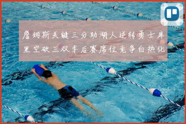 詹姆斯关键三分助湖人逆转勇士库里空砍三双季后赛席位竞争白热化