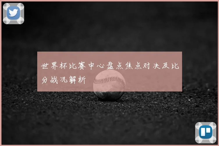 世界杯比赛中心盘点焦点对决及比分战况解析