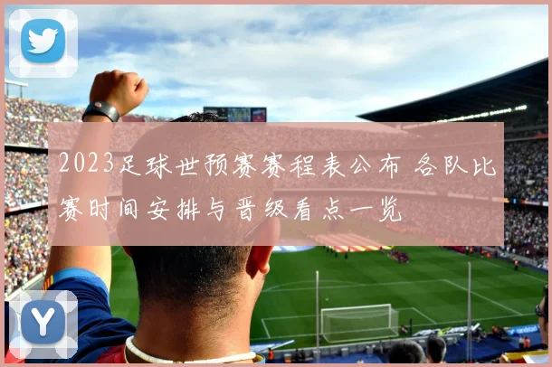 2023足球世预赛赛程表公布 各队比赛时间安排与晋级看点一览