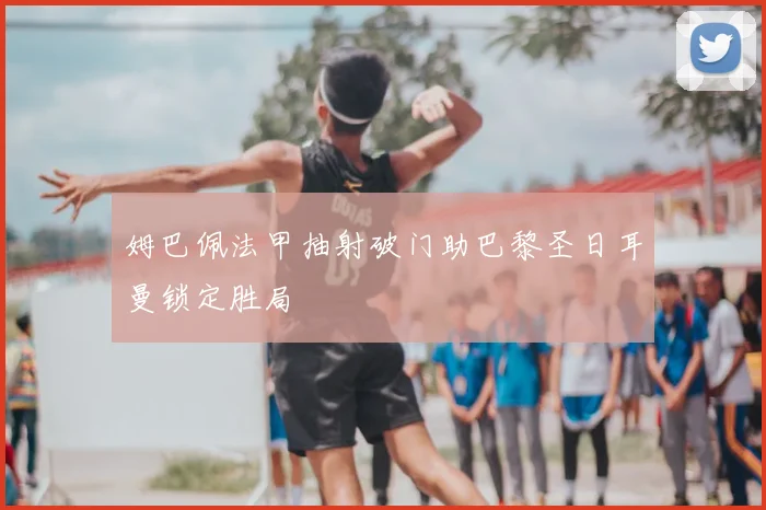 姆巴佩法甲抽射破门助巴黎圣日耳曼锁定胜局