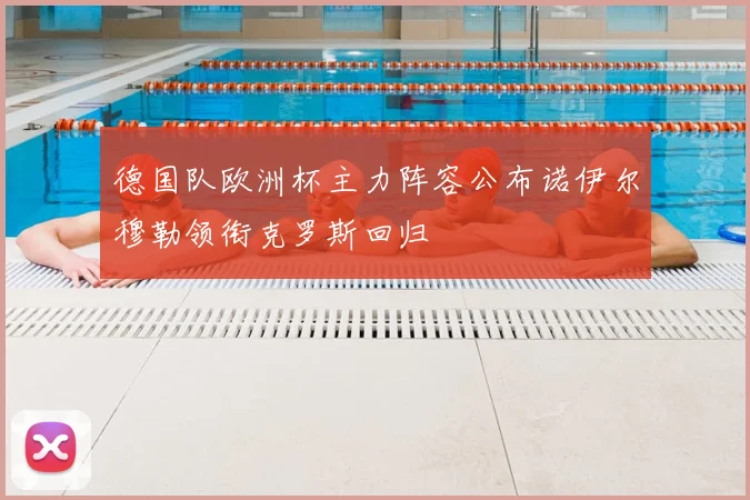 德国队欧洲杯主力阵容公布诺伊尔穆勒领衔克罗斯回归