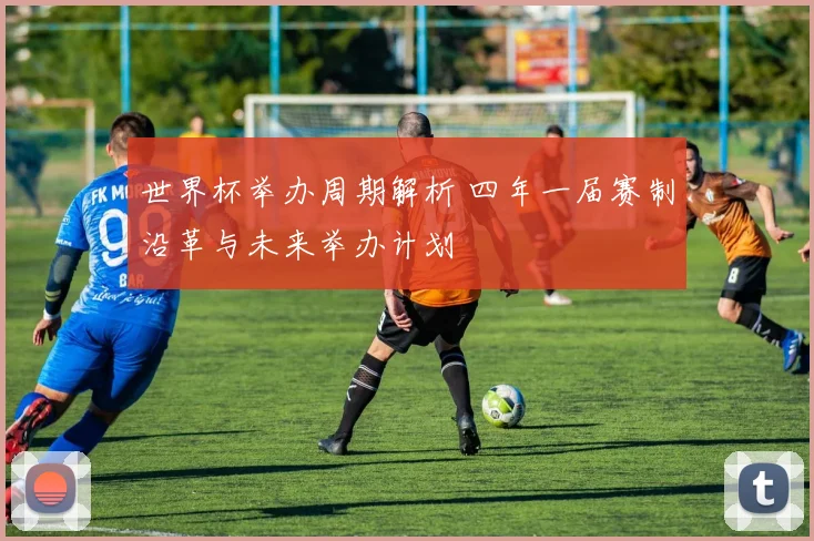 世界杯举办周期解析 四年一届赛制沿革与未来举办计划