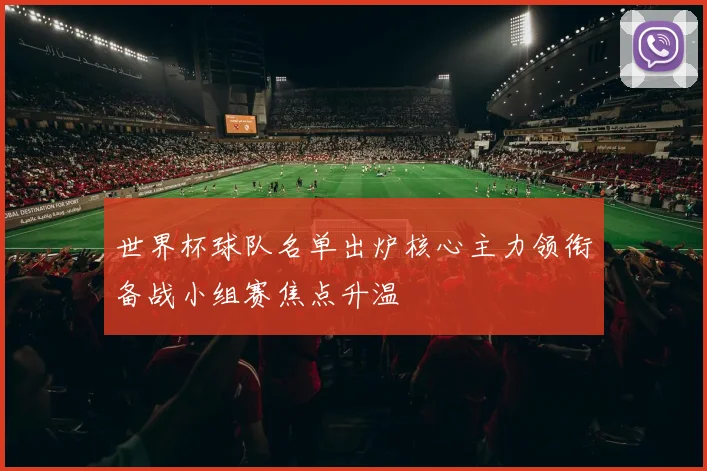 世界杯球队名单出炉核心主力领衔备战小组赛焦点升温