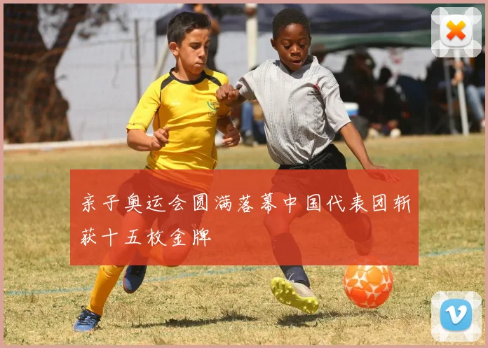 亲子奥运会圆满落幕中国代表团斩获十五枚金牌