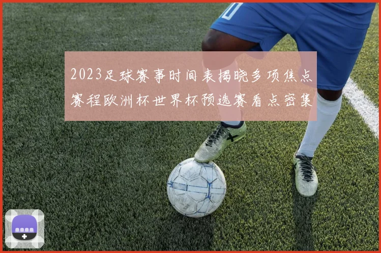 2023足球赛事时间表揭晓多项焦点赛程欧洲杯世界杯预选赛看点密集