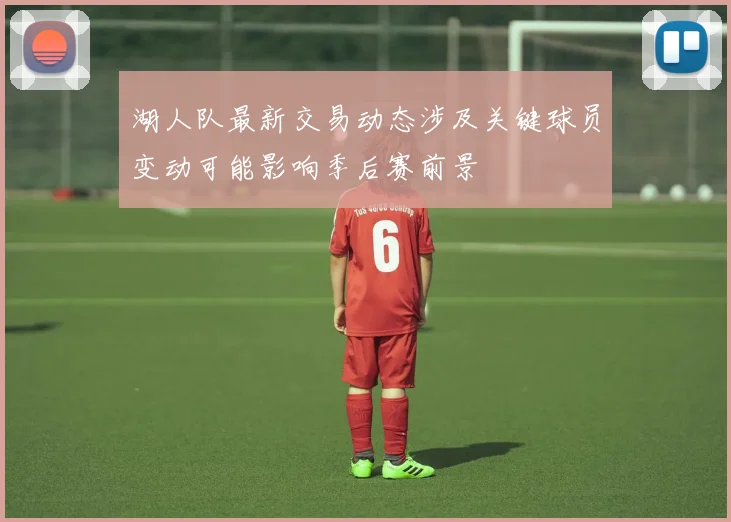 湖人队最新交易动态涉及关键球员变动可能影响季后赛前景