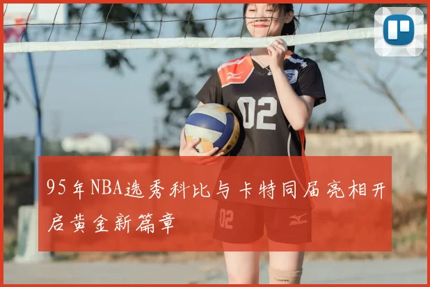 95年NBA选秀科比与卡特同届亮相开启黄金新篇章