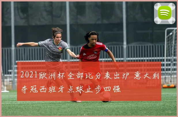 2021欧洲杯全部比分表出炉 意大利夺冠西班牙点球止步四强