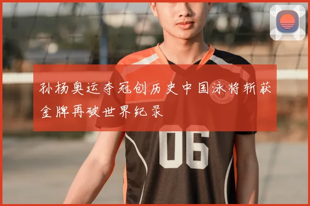 孙杨奥运夺冠创历史中国泳将斩获金牌再破世界纪录