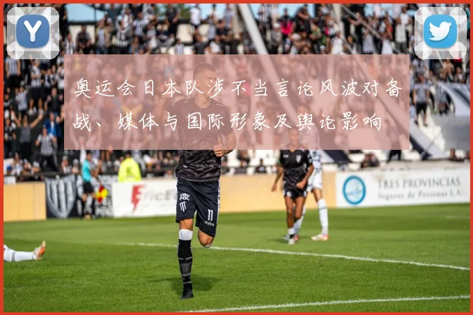 奥运会日本队涉不当言论风波对备战、媒体与国际形象及舆论影响