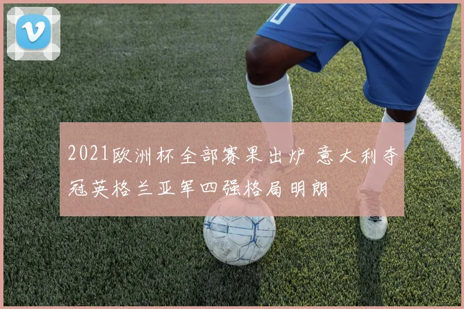 2021欧洲杯全部赛果出炉 意大利夺冠英格兰亚军四强格局明朗