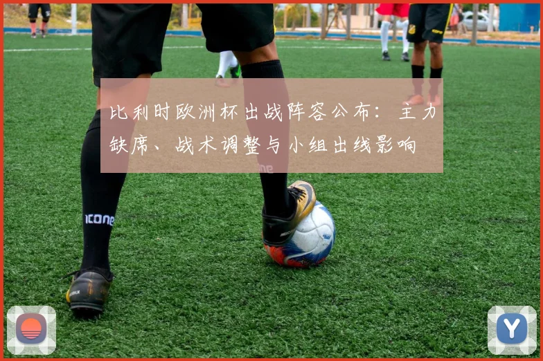 比利时欧洲杯出战阵容公布：主力缺席、战术调整与小组出线影响