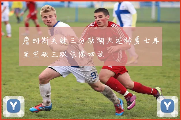 詹姆斯关键三分助湖人逆转勇士库里空砍三双录像回放