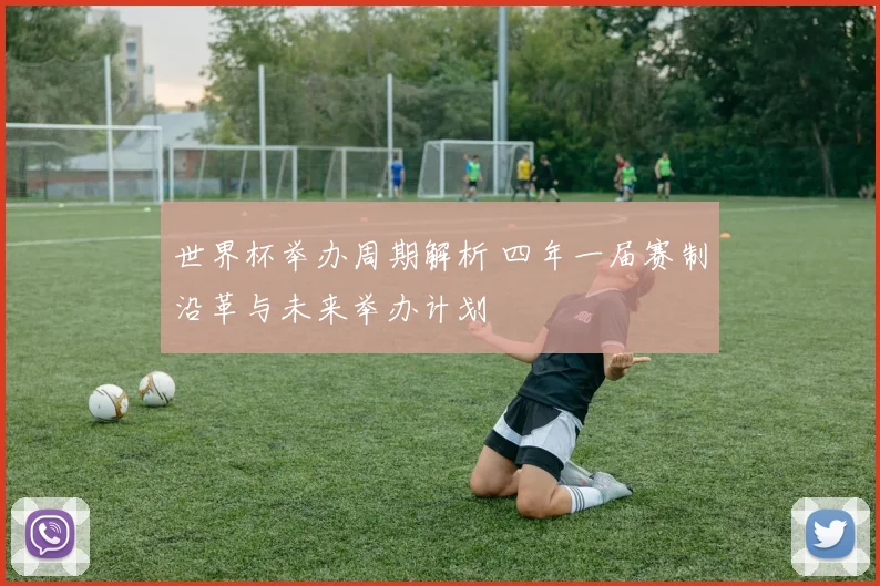 世界杯举办周期解析 四年一届赛制沿革与未来举办计划