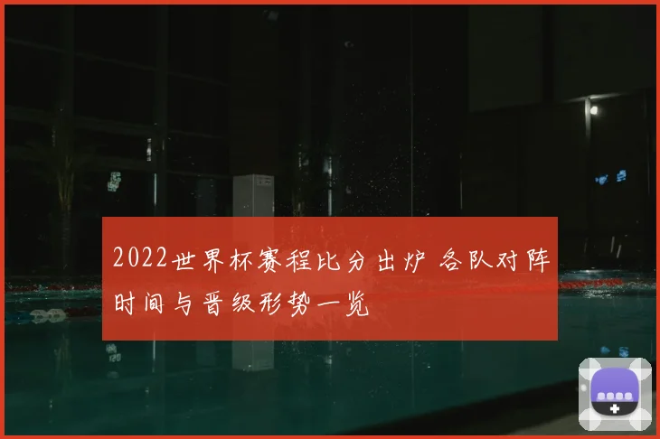 2022世界杯赛程比分出炉 各队对阵时间与晋级形势一览
