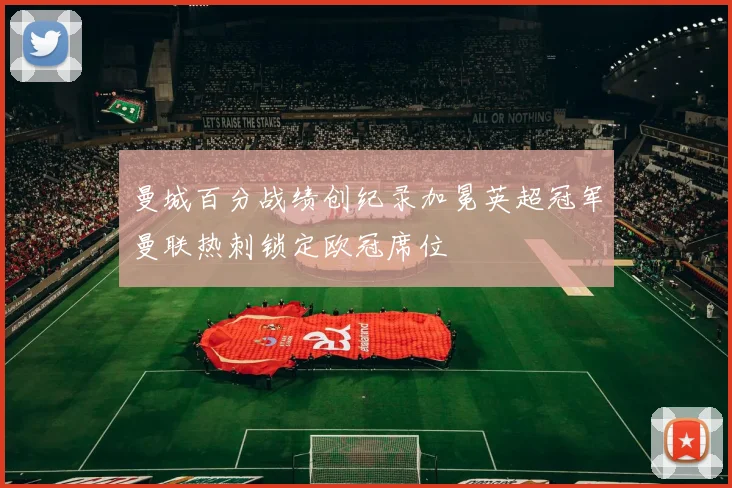 曼城百分战绩创纪录加冕英超冠军曼联热刺锁定欧冠席位